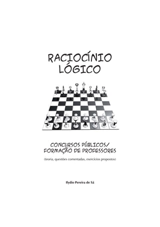 RACIOCÍNIO
    LÓGICO




  CONCURSOS PÚBLICOS/
FORMAÇÃO DE PROFESSORES
(teoria, questões comentadas, exercícios propostos)




               Ilydio Pereira de Sá
 