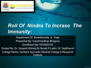 Roll Of Nindra To Incrase The
Immunity:
Department Of Swasthavritta & Yoga
Presented By: VanshVardhan Bhagora
Enrollment No:1910400143
Guided By: Dr. Swapnil Shinde,Dr.Sonali P.Ladhi, Dr.TejalGanvit
Collage Name: Aarihant Ayurvedic Medical Collage & Research
Institute
 