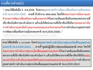 “..ครม.ไดมีมติเมื่อ 6 ส.ค.2556 รับทราบยุทธศาสตรการพัฒนาเพื่อเสริมความมั่นคงของ
ชาติ (พ.ศ.2556-2560) ตามที่ สํานักงาน สมช.เสนอ โดยใหคณะกรรมการนโยบายและ
อํานวยการพัฒนาเพื่อเสริมความมั่นคงของชาติรับความเห็นและขอสังเกตของหนวยงานที่
เกี่ยวของไปพิจารณาดําเนินการ แลวแจงใหหนวยงานที่เกี่ยวของใชเปนกรอบแนวทางใน
การดําเนินงานและจัดทําแผนงานและแผนงบประมาณรองรับการดําเนินงานยุทธศาสตร
การพัฒนาเพื่อเสริมความมั่นคงของชาติ (พ.ศ.2556-2560)..”
หนังสือสํานักเลขาธิการคณะรัฐมนตรี ที่ นร.0505/20788 ลงวันที่ 7 ส.ค.2556
งานที่ควรทําตอไป
ครม.ไดมีมติเมื่อ x x.x.xxxx รับทราบยุทธศาสตรการดําเนินงานทุนระเบิดเพื่อมนุษยธรรม
แหงชาติ (พ.ศ.2559-2561) ตามที่ ศูนยปฏิบัติการทุนระเบิดแหงชาติ เสนอ โดยให
คณะกรรมการดําเนินงานทุนระเบิดเพื่อมนุษยธรรมแหงชาติรับความเห็นและขอสังเกตของ
หนวยงานที่เกี่ยวของไปพิจารณาดําเนินการ แลวแจงใหหนวยงานที่เกี่ยวของใชเปนกรอบ
แนวทางในการดําเนินงานและจัดทําแผนงานและแผนงบประมาณรองรับการดําเนินงาน
ยุทธศาสตรการดําเนินงานทุนระเบิดเพื่อมนุษยธรรมแหงชาติ (พ.ศ.2559-2561)
 