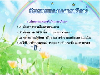 1.ด้ำนควำมรวดเร็วในกำรบริกำร
1.1 ห้องรอตรวจเลือดรอนำนมำก
1.2 ห้องตรวจ OPD ชั้น 1 รอตรวจนำนมำก
1.3 ควำมรวดเร็วในกำรรักษำและเข้ำช่วยเหลือเวลำฉุกเฉิน
1.4 ใช้เวลำรอนำนระหว่ำงรอผล รอซักประวัติ และรอตรวจ
 