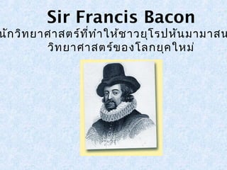 Sir Francis Bacon 
นักวิทยาศาสตร์ที่ทำาให้ชาวยุโรปหันมามาสนวิทยาศาสตร์ของโลกยุคใหม่ 
 