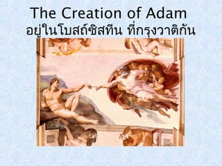 The Creation of Adam 
อยู่ในโบสถ์ซิสทีน ที่กรุงวาติกัน 
 