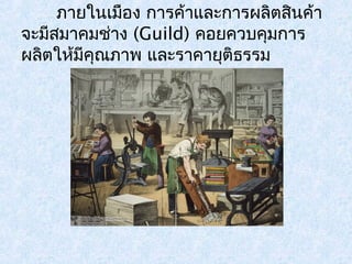 ภายในเมือง การค้าและการผลิตสนิคา้ 
จะมสีมาคมชา่ง (Guild) คอยควบคมุการ 
ผลิตใหมี้คุณภาพ และราคายุติธรรม 
 