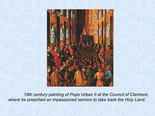 15th century painting of Pope Urban II at the Council of Clermont, 
where he preached an impassioned sermon to take back the Holy Land. 
 