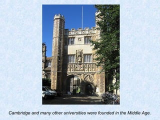 Cambridge and many other universities were founded in the Middle Age. 
 