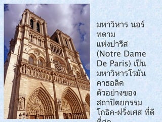 มหาวิหาร นอร์ 
ทดาม 
แห่งปารีส 
(Notre Dame 
De Paris) เป็น 
มหาวิหารโรมัน 
คาธอลิค 
ตัวอย่างของ 
สถาปัตยกรรม 
โกธคิ-ฝรั่งเศส ที่ดี 
ที่สุด 
 