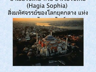 ฮาเยียโซเฟีย หรือ ฮาเจียโซเฟยี 
(Hagia Sophia) 
สิ่งมหัศจรรย์ของโลกยุคกลาง แห่ง 
ยุคไบแซนไทน์ 
 