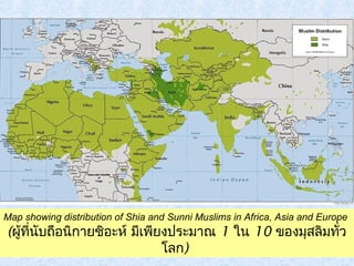 Map showing distribution of Shia and Sunni Muslims in Africa, Asia and Europe 
(ผู้ที่นับถือนิกายชิอะห์ มเีพียงประมาณ 1 ใน 10 ของมสุลิมทวั่ 
โลก) 
 
