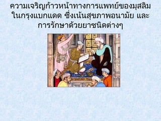 ความเจริญก้าวหน้าทางการแพทย์ของมุสลิม 
ในกรุงแบกแดด ซึ่งเน้นสขุภาพอนามยั และ 
การรักษาด้วยยาชนิดต่างๆ 
 