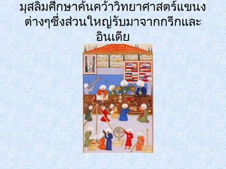 มุสลิมศึกษาค้นคว้าวิทยาศาสตร์แขนง 
ต่างๆซึ่งส่วนใหญ่รับมาจากกรีกและ 
อินเดีย 
 