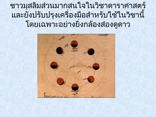 ชาวมสุลิมสว่นมากสนใจในวิชาดาราศาสตร์ 
และยังปรับปรุงเครื่องมือสำาหรับใชใ้นวิชานี้ 
โดยเฉพาะอย่างยิ่งกล้องส่องดูดาว 
 