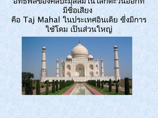 อิทธิพลของศิลปะมุสลิมในโลกตะวันออกที่ 
มีชื่อเสยีง 
คอื Taj Mahal ในประเทศอินเดีย ซึ่งมีการ 
ใช้โดม เปน็ส่วนใหญ่ 
 