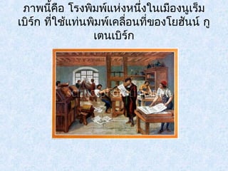 ภาพนี้คือ โรงพิมพ์แห่งหนึ่งในเมืองนูเร็ม 
เบิร์ก ที่ใช้แท่นพมิพ์เคลื่อนที่ของโยฮันน์ กู 
เตนเบิร์ก 
 