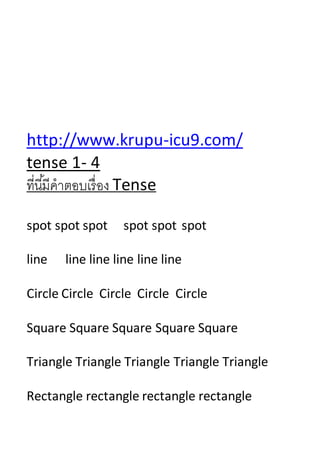 http://www.krupu-icu9.com/
tense 1- 4
ที่นี้มีคำตอบเรื่อง Tense
spot spot spot spot spot spot
line line line line line line
Circle Circle Circle Circle Circle
Square Square Square Square Square
Triangle Triangle Triangle Triangle Triangle
Rectangle rectangle rectangle rectangle
 