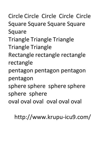Circle Circle Circle Circle Circle
Square Square Square Square
Square
Triangle Triangle Triangle
Triangle Triangle
Rectangle rectangle rectangle
rectangle
pentagon pentagon pentagon
pentagon
sphere sphere sphere sphere
sphere sphere
oval oval oval oval oval oval
http://www.krupu-icu9.com/
 