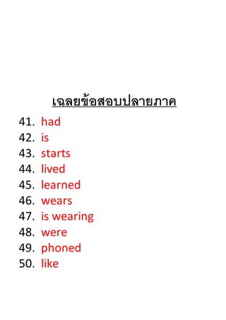 เฉลยข้อสอบปลายภาค
41. had
42. is
43. starts
44. lived
45. learned
46. wears
47. is wearing
48. were
49. phoned
50. like
 