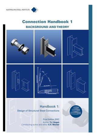 Level 13, 99 Mount Street, North Sydney. NSW 2060. Phone 9931 6666. Email enquiries@steel.org.au Website: www.steel.org.au
Handbook1:DesignofStructuralSteelConnections
Connection Handbook 1
BACKGROUND AND THEORY
Handbook 1:
Design of Structural Steel Connections
First Edition 2007
Author T.J. Hogan
Contributing author and editor S.A. Munter
HB1- Cover Final (8mm) 17/1/08 11:25 AM Page 1
 