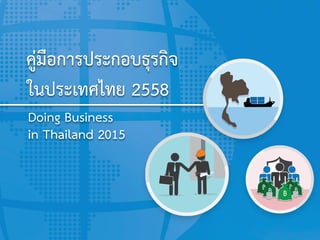 คู่มือการประกอบธุรกิจ
ในประเทศไทย 2558
Doing Business
in Thailand 2015
 
