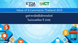 มูลค่าพาณิชย์อิเล็กทรอนิกส์
ในประเทศไทย ปี 2558
Value of E-Commerce Thailand 2015
1
1
 