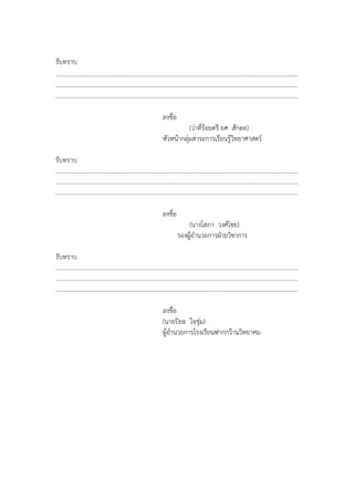 รับทราบ
.............................................................................................................................................................
.............................................................................................................................................................
.............................................................................................................................................................
ลงชื่อ
(ว,าที่รอยตรี ยศ สักลอ)
หัวหนากลุ,มสาระการเรียนรูวิทยาศาสตรC
รับทราบ
.............................................................................................................................................................
.............................................................................................................................................................
.............................................................................................................................................................
ลงชื่อ
(นางโสภา วงศCไชย)
รองผูอํานวยการฝ5ายวิชาการ
รับทราบ
.............................................................................................................................................................
.............................................................................................................................................................
.............................................................................................................................................................
ลงชื่อ
(นายปยะ ใจชุ,ม)
ผูอํานวยการโรงเรียนฟากกว'านวิทยาคม
 