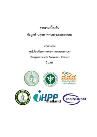 รายงานเบื้องต้น
ข้อมูลด้านสุขภาพคนกรุงเทพมหานคร
รวบรวมโดย
ศูนย์เตือนภัยสุขภาพคนกรุงเทพเทพมหานคร
(Bangkok Health Awareness Center)
ปี 2558
 
 
 
 
 
 
 
 
 
 