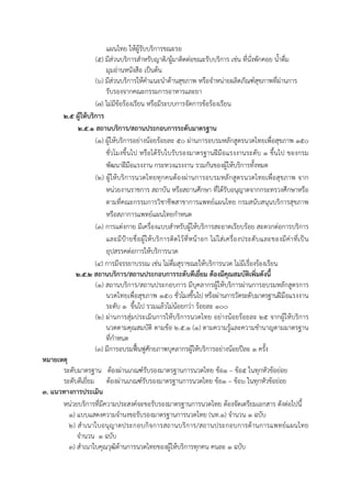 แผนไทย ให้ผู้รับบริการขณะรอ
(๕) มีส่วนบริการสําหรับญาติ/ผู้มาติดต่อขณะรับบริการ เช่น ที่นั่งพักคอย น้ําดื่ม
มุมอ่านหนังสือ เป็นต้น
(๖) มีส่วนบริการให้คําแนะนําด้านสุขภาพ หรือจําหน่ายผลิตภัณฑ์สุขภาพที่ผ่านการ
รับรองจากคณะกรรมการอาหารและยา
(๗) ไม่มีข้อร้องเรียน หรือมีระบบการจัดการข้อร้องเรียน
๒.๕ ผู้ให้บริการ
๒.๕.๑ สถานบริการ/สถานประกอบการระดับมาตรฐาน
(๑) ผู้ให้บริการอย่างน้อยร้อยละ ๕๐ ผ่านการอบรมหลักสูตรนวดไทยเพื่อสุขภาพ ๑๕๐
ชั่วโมงขึ้นไป หรือได้รับใบรับรองมาตรฐานฝีมือแรงงานระดับ ๑ ขึ้นไป ของกรม
พัฒนาฝีมือแรงงาน กระทวงแรงงาน รวมกันของผู้ให้บริการทั้งหมด
(๒) ผู้ให้บริการนวดไทยทุกคนต้องผ่านการอบรมหลักสูตรนวดไทยเพื่อสุขภาพ จาก
หน่วยงานราชการ สถาบัน หรือสถานศึกษา ที่ได้รับอนุญาตจากกระทรวงศึกษาหรือ
ตามที่คณะกรรมการวิชาชีพสาขาการแพทย์แผนไทย กรมสนับสนุนบริการสุขภาพ
หรือสภาการแพทย์แผนไทยกําหนด
(๓) การแต่งกาย มีเครื่องแบบสําหรับผู้ให้บริการสะอาดเรียบร้อย สะดวกต่อการบริการ
และมีป้ายชื่อผู้ให้บริการติดไว้ที่หน้าอก ไม่ใส่เครื่องประดับและของมีค่าที่เป็น
อุปสรรคต่อการให้บริการนวด
(๔) การมีจรรยาบรรณ เช่น ไม่ดื่มสุราขณะให้บริการนวด ไม่มีเรื่องร้องเรียน
๒.๕.๒ สถานบริการ/สถานประกอบการระดับดีเยี่ยม ต้องมีคุณสมบัติเพิ่มดังนี้
(๑) สถานบริการ/สถานประกอบการ มีบุคลากรผู้ให้บริการผ่านการอบรมหลักสูตรการ
นวดไทยเพื่อสุขภาพ ๑๕๐ ชั่วโมงขึ้นไป หรือผ่านการวัดระดับมาตรฐานฝีมือแรงงาน
ระดับ ๑ ขึ้นไป รวมแล้วไม่น้อยกว่า ร้อยละ ๑๐๐
(๒) ผ่านการสุ่มประเมินการให้บริการนวดไทย อย่างน้อยร้อยละ ๒๕ จากผู้ให้บริการ
นวดตามคุณสมบัติ ตามข้อ ๒.๕.๑ (๑) ตามความรู้และความชํานาญตามมาตรฐาน
ที่กําหนด
(๓) มีการอบรมฟื้นฟูศักยภาพบุคลากรผู้ให้บริการอย่างน้อยปีละ ๑ ครั้ง
หมายเหตุ
ระดับมาตรฐาน ต้องผ่านเกณฑ์รับรองมาตรฐานการนวดไทย ข้อ๑ – ข้อ๕ ในทุกหัวข้อย่อย
ระดับดีเยี่ยม ต้องผ่านเกณฑ์รับรองมาตรฐานการนวดไทย ข้อ๑ – ข้อ๖ ในทุกหัวข้อย่อย
๓. แนวทางการประเมิน
หน่วยบริการที่มีความประสงค์จะขอรับรองมาตรฐานการนวดไทย ต้องจัดเตรียมเอกสาร ดังต่อไปนี้
1) แบบแสดงความจํานงขอรับรองมาตรฐานการนวดไทย (นท.1) จํานวน 1 ฉบับ
2) สําเนาใบอนุญาตประกอบกิจการสถานบริการ/สถานประกอบการด้านการแพทย์แผนไทย
จํานวน 1 ฉบับ
3) สําเนาใบคุณวุฒิด้านการนวดไทยของผู้ให้บริการทุกคน คนละ 1 ฉบับ
 