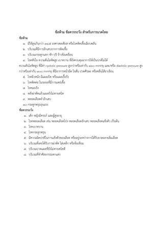 ข้อห้าม ข้อควรระวัง สําหรับการนวดไทย
ข้อห้าม
๑. มีไข้สูงเกินกว่า ๓๘.๕ องศาเซลเซียส หรือโรคติดเชื้อเฉียบพลัน
๒. บริเวณที่มีการอักเสบจากการติดเชื้อ
๓. บริเวณกระดูกแตก หัก ปริ ร้าวข้อเคลื่อน
๔. โรคหัวใจ ความดันโลหิตสูง เบาหวาน ที่ยังควบคุมอาการให้เป็นปกติไม่ได้
ความดันโลหิตสูง ที่มีค่า systolic pressure สูงกว่าหรือเท่ากับ ๑๖๐ mmHg และ/หรือ diastolic pressure สูง
กว่าหรือเท่ากับ ๑๐๐ mmHg ที่มีอาการหน้ามืด ใจสั่น ปวดศีรษะ หรือคลื่นไส้อาเจียน
๕. โรคผิวหนัง มีแผลเปิด หรือแผลเรื้อรัง
๖. โรคติดต่อ ในระยะที่มีการแพร่เชื้อ
๗. โรคมะเร็ง
๘. หลังผ่าตัดแล้วแผลยังไม่หายสนิท
๙. หลอดเลือดดําอักเสบ
๑๐.กระดูกพรุนรุนแรง
ข้อควรระวัง
๑. เด็ก หญิงมีครรภ์ และผู้สูงอายุ
๒. โรคหลอดเลือด เช่น หลอดเลือดโป่ง หลอดเลือดอักเสบ หลอดเลือดแข็งตัว เป็นต้น
๓. โรคเบาหวาน
๔. โรคกระดูกพรุน
๕. มีความผิดปกติในการแข็งตัวของเลือด หรืออยู่ระหว่างการได้รับยาละลายลิ่มเลือด
๖. บริเวณที่เคยได้รับการผ่าตัด ใส่เหล็ก หรือข้อเทียม
๗. บริเวณบาดแผลที่ยังไม่หายสนิทดี
๘. บริเวณที่ทําศัลยกรรมตกแต่ง
 
 
 
 