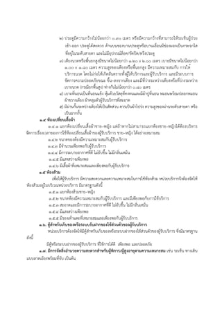 2) ประตูมีความกว้างไม่น้อยกว่า 0.90 เมตร หรือมีความกว้างที่สามารถให้รถเข็นผู้ป่วย
เข้า-ออก ประตูได้สะดวก ด้านบนของบานประตูหรือบานเลื่อนมีช่องมองเป็นกระจกใส
ที่อยู่ในระดับสายตา และไม่มีอุปกรณ์ล็อค/ขัดปิด/ตรึงประตู
3) เตียงนวดหรือพื้นยกสูงมีขนาดไม่น้อยกว่า 1.20 x 2.00 เมตร เบาะมีขนาดไม่น้อยกว่า
1.00 x 1.80 เมตร ความสูงของเตียงหรือพื้นยกสูง มีความเหมาะสมกับ การให้
บริการนวด โดยไม่ก่อให้เกิดอันตรายทั้งผู้ให้บริการและผู้รับบริการ และมีระบบการ
จัดการความปลอดภัยขณะ ขึ้น–ลงจากเตียง และมีที่ว่างระหว่างเตียงหรือที่ว่างระหว่าง
เบาะนวด (กรณียกพื้นสูง) ห่างกันไม่น้อยกว่า 0.80 เมตร
4) เบาะที่นอนเป็นที่นอนแข็ง หุ้มด้วยวัสดุที่คงทนและมีผ้าปูที่นอน หมอนพร้อมปลอกหมอน
ผ้าขวางเตียง ผ้าคลุมตัวผู้รับบริการที่สะอาด
5) มีม่านกั้นระหว่างเตียงให้เป็นสัดส่วน ควรเป็นผ้าโปร่ง ความสูงของม่านระดับสายตา หรือ
เป็นฉากกั้น
๑.๔ ห้องเปลี่ยนเสื้อผ้า
1.๔.๑ แยกห้องเปลี่ยนเสื้อผ้าชาย–หญิง แต่ถ้าหากไม่สามารถแยกห้องชาย–หญิงได้ต้องบริหาร
จัดการเรื่องเวลาของการใช้ห้องเปลี่ยนเสื้อผ้าของผู้รับบริการ ชาย–หญิง ได้อย่างเหมาะสม
๑.๔.2 ขนาดของห้องมีความเหมาะสมกับผู้รับบริการ
๑.๔.3 มีจํานวนเพียงพอกับผู้รับบริการ
๑.๔.4 มีการระบายอากาศที่ดี ไม่อับชื้น ไม่มีกลิ่นเหม็น
๑.๔.5 มีแสงสว่างเพียงพอ
๑.๔.6 มีเสื้อผ้าที่เหมาะสมและเพียงพอกับผู้รับบริการ
๑.๕ ห้องส้วม
เพื่อให้ผู้รับบริการ มีความสะดวกและความเหมาะสมในการใช้ห้องส้วม หน่วยบริการจึงต้องจัดให้
ห้องส้วมอยู่ในบริเวณหน่วยบริการ มีมาตรฐานดังนี้
๑.๕.1 แยกห้องส้วมชาย–หญิง
๑.๕.2 ขนาดห้องมีความเหมาะสมกับผู้รับบริการ และมีเพียงพอกับการใช้บริการ
๑.๕.3 สะอาดและมีการระบายอากาศที่ดี ไม่อับชื้น ไม่มีกลิ่นเหม็น
๑.๕.4 มีแสงสว่างเพียงพอ
๑.๕.5 มีรองเท้าแตะที่เหมาะสมและเพียงพอกับผู้รับบริการ
๑.๖. ตู้สําหรับเก็บของหรือระบบรับฝากของใช้ส่วนตัวของผู้รับบริการ
หน่วยบริการต้องจัดให้มีตู้สําหรับเก็บของหรือระบบฝากของใช้ส่วนตัวของผู้รับบริการ ซึ่งมีมาตรฐาน
ดังนี้
มีตู้หรือระบบฝากของผู้รับบริการ ที่ใช้การได้ดี เพียงพอ และปลอดภัย
๑.๗. มีการจัดสิ่งอํานวยความสะดวกสําหรับผู้พิการ/ผู้สูงอายุตามความเหมาะสม เช่น รถเข็น ทางเดิน
แบบลาดเอียงพร้อมที่จับ เป็นต้น
 
 