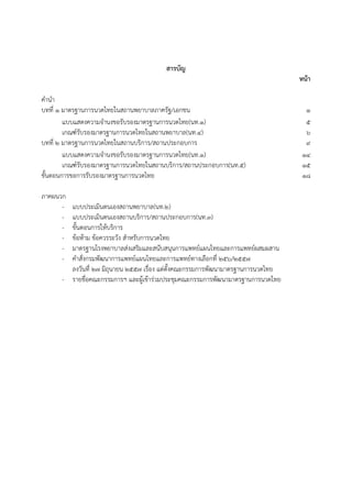 สารบัญ
หน้า
คํานํา
บทที่ 1 มาตรฐานการนวดไทยในสถานพยาบาลภาครัฐ/เอกชน 1
แบบแสดงความจํานงขอรับรองมาตรฐานการนวดไทย(นท.๑) 5
เกณฑ์รับรองมาตรฐานการนวดไทยในสถานพยาบาล(นท.๔) 6
บทที่ ๒ มาตรฐานการนวดไทยในสถานบริการ/สถานประกอบการ 9
แบบแสดงความจํานงขอรับรองมาตรฐานการนวดไทย(นท.๑) 14
เกณฑ์รับรองมาตรฐานการนวดไทยในสถานบริการ/สถานประกอบการ(นท.๕) 15
ขั้นตอนการขอการรับรองมาตรฐานการนวดไทย 18
ภาคผนวก
- แบบประเมินตนเองสถานพยาบาล(นท.๒)
- แบบประเมินตนเองสถานบริการ/สถานประกอบการ(นท.๓)
- ขั้นตอนการให้บริการ
- ข้อห้าม ข้อควรระวัง สําหรับการนวดไทย
- มาตรฐานโรงพยาบาลส่งเสริมและสนับสนุนการแพทย์แผนไทยและการแพทย์ผสมผสาน
- คําสั่งกรมพัฒนาการแพทย์แผนไทยและการแพทย์ทางเลือกที่ 256/2557
ลงวันที่ 27 มิถุนายน 2557 เรื่อง แต่ตั้งคณะกรรมการพัฒนามาตรฐานการนวดไทย
- รายชื่อคณะกรรมการฯ และผู้เข้าร่วมประชุมคณะกรรมการพัฒนามาตรฐานการนวดไทย
 
 