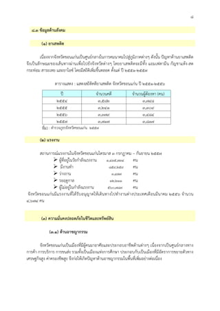 ๘
๘.๓ ขอมูลดานสังคม
(๑) ยาเสพติด
เนื่องจากจังหวัดขอนแกนเปนศูนยกลางในการคมนาคมไปสูภูมิภาคตางๆ ดังนั้น ปญหาดานยาเสพติด
จึงเปนลักษณะของเสนทางผานเพื่อไปยังจังหวัดตางๆ โดยยาเสพติดจะมีทั้ง แอมเฟตามีน กัญชาแหง-สด
กระทอม สาระเหย และยาไอซ โดยมีสถิติเพิ่มขึ้นตลอด ตั้งแต ป ๒๕๕๑-๒๕๕๗
ตารางแสดง : แสดงสถิติคดียาเสพติด จังหวัดขอนแกน ป ๒๕๕๑-๒๕๕๖
ป จํานวนคดี จํานวนผูตองหา (คน)
๒๕๕๔ ๓,๕๘๒ ๓,๗๔๘
๒๕๕๕ ๓,๒๔๑ ๓,๓๐๙
๒๕๕๖ ๓,๓๗๙ ๓,๔๘๔
๒๕๕๗ ๓,๗๑๗ ๓,๘๑๗
ที่มา : ตํารวจภูธรจังหวัดขอนแกน ๒๕๕๗
(๒) แรงงาน
สถานการณแรงงานในจังหวัดขอนแกนไตรมาส ๓ กรกฏาคม – กันยายน ๒๕๕๗
 ผูที่อยูในวัยกําลังแรงงาน ๑,๔๓๕,๗๓๔ คน
 มีงานทํา ๘๕๙,๒๕๙ คน
 วางงาน ๓,๔๗๗ คน
 รอฤดูกาล ๑๒,๒๑๑ คน
 ผูไมอยูในกําลังแรงงาน ๕๖๐,๗๘๗ คน
จังหวัดขอนแกนมีแรงงานที่ไดรับอนุญาตใหเดินทางไปทํางานตางประเทศเดือนมีนาคม ๒๕๕๖ จํานวน
๔,๖๗๔ คน
(๓) ความมั่นคงปลอดภัยในชีวิตและทรัพยสิน
(๓.๑) ดานอาชญากรรม
จังหวัดขอนแกนเปนเมืองที่มีผูคนมาอาศัยและประกอบอาชีพดานตางๆ เนื่องจากเปนศูนยกลางทาง
การคา การบริการ การขนสง รวมทั้งเปนเมืองแหงการศึกษา ประกอบกับเปนเมืองที่มีอัตราการขยายตัวทาง
เศรษฐกิจสูง คาครองชีพสูง จึงกอใหเกิดปญหาดานอาชญากรรมในพื้นที่เพิ่มอยางตอเนื่อง
 