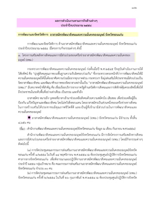 ๑๙๒
ผลการดําเนินงานตามภารกิจดานตางๆ
ประจําปงบประมาณ ๒๕๕๘
การพัฒนาและจัดสวัสดิการ อาสาสมัครพัฒนาสังคมและความมั่นคงของมนุษย จังหวัดขอนแกน
การพัฒนาและจัดสวัสดิการ ดานอาสาสมัครพัฒนาสังคมและความมั่นคงของมนุษย จังหวัดขอนแกน
ประจําปงบประมาณ ๒๕๕๘ มีโครงการ/กิจกรรมตางๆ ดังนี้
๑. โครงการเสริมพลังทางสังคมและการมีสวนรวมของเครือขายอาสาสมัครพัฒนาสังคมและความมั่นคงของ
มนุษย (อพม.)
กระทรวงการพัฒนาสังคมและความมั่นคงของมนุษย กอตั้งเมื่อป พ.ศ.๒๕๔๕ ปจจุบันดําเนินงานภายใต
วิสัยทัศน คือ “มุงสูสังคมคุณภาพบนพื้นฐานความรับผิดชอบรวมกัน” ซึ่งกระทรวงตระหนักดีวาการพัฒนาสังคมใหมี
ความมั่นคงของมนุษยไดนั้นตองอาศัยความรวมมือจากทุกภาคสวน กระทรวงฯ จึงมุงสงเสริมใหประชาชนมีสวนรวมเปน
จิตอาสาพัฒนาสังคม และพัฒนาศักยภาพของจิตอาสาเหลานั้นเปน “อาสาสมัครพัฒนาสังคมและความมั่นคงของมนุษย
(อพม.)” มีบทบาทหนาที่สําคัญ คือ เชื่อมรอยบริการจากภาครัฐดานสวัสดิการสังคมและการพิทักษคุมครองสิทธิ์เพื่อให
ถึงประชาชนในระดับพื้นที่อยางเทาเทียม เปนธรรม และทั่วถึง
อาสาสมัคร หมายถึง บุคคลที่อาสาเขามาชวยเหลือสังคมดวยความสมัครใจ เสียสละ เพื่อชวยเหลือผูอื่น
ปองกัน แกไขปญหาและพัฒนาสังคม โดยไมหวังสิ่งตอบแทน โดยอาสาสมัครเปนสวนหนึ่งของเครือขายทางสังคม
ในการสรางเสริมใหประชาชนมีคุณภาพชีวิตที่ดี และเปนผูที่เขามามีสวนรวมในการพัฒนาสังคมและ
ความมั่นคงของมนุษย
 อาสาสมัครพัฒนาสังคมและความมั่นคงของมนุษย (อพม.) จังหวัดขอนแกน มีจํานวน ทั้งสิ้น
๔,๖๕๖ คน
(ที่มา : สํานักงานพัฒนาสังคมและความมั่นคงของมนุษยจังหวัดขอนแกน ขอมูล ณ เดือน กันยายน พ.ศ.๒๕๕๘)
สํานักงานพัฒนาสังคมและความมั่นคงของมนุษยจังหวัดขอนแกน มีการจัดโครงการเสริมพลังทางสังคม
และการมีสวนรวมของเครือขายอาสาสมัครพัฒนาสังคมและความมั่นคงของมนุษย (อพม.) โดยมีกิจกรรมตางๆ
ดังตอไปนี้
(๑) การจัดประชุมคณะกรรมการสงเสริมงานอาสาสมัครพัฒนาสังคมและความมั่นคงของมนุษยจังหวัด
ขอนแกน ครั้งที่ ๑/๒๕๕๘ ในวันที่ ๑๔ พฤศจิกายน พ.ศ.๒๕๕๘ ณ หองประชุมศูนยปฏิบัติการจังหวัดขอนแกน
ศาลากลางจังหวัดขอนแกน เพื่อพิจารณาแผนปฏิบัติงานอาสาสมัครพัฒนาสังคมและความมั่นคงของมนุษย
ประจําป ๒๕๕๘ กลุมเปาหมาย คือ คณะกรรมการสงเสริมงานอาสาสมัครพัฒนาสังคมและความมั่นคงของมนุษย
จังหวัดขอนแกน จํานวน ๓๐ คน
(๒) การจัดประชุมคณะกรรมการสงเสริมงานอาสาสมัครพัฒนาสังคมและความมั่นคงของมนุษย (อพม.)
จังหวัดขอนแกน ครั้งที่ ๒/๒๕๕๘ ในวันที่ ๒๖ กุมภาพันธ พ.ศ.๒๕๕๘ ณ หองประชุมศูนยปฏิบัติการจังหวัด
 