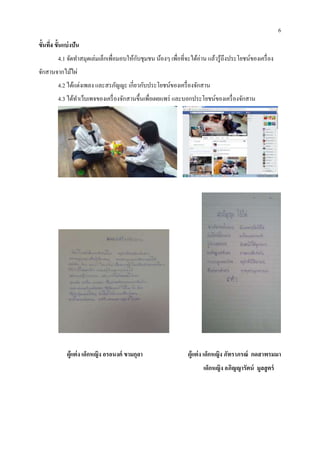 ขั้นที่4 ขั้นแบ่งปัน
4.1 จัดทาสมุดเล่มเล็กเพื่อมอบให้กับชุมชน น้องๆ เพื่อที่จะได้อ่าน แล้วรู้ถึงประโยชน์ของเครื่อง
จักสานจากไม้ไผ่
4.2 ได้แต่งเพลง และสรภัญญะ เกี่ยวกับประโยชน์ของเครื่องจักสาน
4.3 ได้ทาเว็บเพจของเครื่องจักสานขึ้นเพื่อเผยแพร่ และบอกประโยชน์ของเครื่องจักสาน
ผู้แต่ง เด็กหญิง อรอนงค์ ขามกุลา ผู้แต่ง เด็กหญิง ภัทราภรณ์ กดสาพรมมา
เด็กหญิง อภิญญารัตน์ มูลสูตร์
6
 