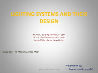 LIGHTING SYSTEMS AND THEIR
DESIGN
Presentation by:
Mohammed Azmatullah
Guided By:- Ar. Mariam Ahmad Mam
M.Arch , Building Services, III-Sem
Faculty of Architecture and Ekistics
Jamia Millia Islamia, New Delhi.
Lighting systems and their design
 