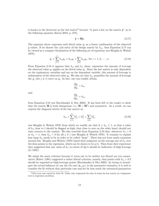 is known in the literature as the hat matrix6
because “it puts a hat on the matrix y” as in
the following equation (Kerns 2010, p. 272).
ˆy = Hy (2.17)
The equation above expresses each ﬁtted value ˆyi as a linear combination of the observed
y values. If we denote the ijth entry of the design matrix by hij, then Equation 2.17 can
be viewed as a compact formulation of the following set of equations (see Hoaglin & Welsch
1978),
ˆyi =
n
j=1
hijyj = hiiyi +
j=i
hijyj, for i = 1, 2, · · · , n. (2.18)
From Equation 2.18 it appears that hii and hii alone, represents the amount of leverage
the observed value yi applies on the ﬁtted value ˆyi. Since the hat matrix is only dependent
on the explanatory variables and not on the dependent variable, this amount of leverage is
independent of the observed value yi. We also see that hij quantiﬁes the amount of leverage
the yj (for j = i) exert on ˆyi. In fact, one can readily obtain,
∂ˆyi
∂yi
= hii,
and
∂ˆyi
∂yj
= hij,
from Equation 2.18 (see Ravishanker & Dey 2002). It has been left to the reader to show
that the matrix H is both idempotent (i.e. H = H2
) and symmetric. As a result, we can
express the diagonal entries of the hat matrix as,
hii =
n
j=1
h2
ij = h2
ii +
j=i
h2
ij, (2.19)
(see Hoaglin & Welsch 1978) from which we readily see that 0 ≤ hii ≤ 1, so that a value
of hii close to 1 should be ﬂagged as high; that close to zero on the other hand, should not
raise concern to the analyst. We also conclude from Equation 2.19 that, whenever hii = 0
or hii = 1, then hij = 0 for all j = i (see Hoaglin & Welsch 1978). It remains to explain
how large hii needs to be in order to be called “large”. There has not been much consensus
around this. Hoaglin and Welsch (1978) based their judgment on the average size of hii over
the data points in the regression, which can be shown to be p/n. Then from their experience
they suggested that any value of hii in excess of 2p/n should be indicative of high leverage
(Li 1985).
We adopt the same criterion because it turns out to be neither too liberal nor too conser-
vative; Huber (1981) suggested a rather liberal criterion, namely, that points with hii > 0.2
should be regarded as high-leverage points (Ravishanker & Dey 2002). In trying to investi-
gate the actual inﬂuence of, say the ith case (xi, yi), to the parameter estimates, it is well to
consider the ﬁt without that particular case and see by how much the estimated parameters
6This term was coined by John W. Tukey who originated the idea of using the hat matrix as a diagnostic
tool in regression problems.
12
 