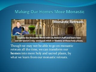 Though we may not be able to go on monastic
retreats all the time, we can transform our
homes into more holy and sacred places, by
what we learn from our monastic retreats.
 