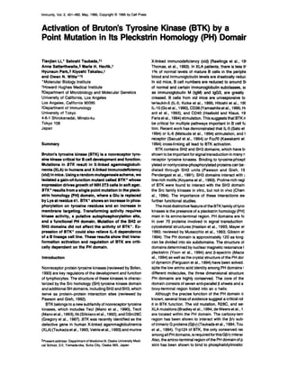 Immunity, Vol. 2, 451-460, May, 1995, Copyright 0 1995 by Cell Press
Activation of Bruton’s Tyrosine Kinase (BTK) by a
Point Mutation in Its Pleckstrin Homology (PH) Domair
Tianjian Li,* Satoshi Tsukada,tS
Anne Satterthwaite,§ Marie H. Havlik,t
Hyunsun Park,§ Kiyoshi Takatsu,)
and Owen N. Witte*t§
‘Molecular Biology Institute
fHoward Hughes Medical Institute
5Department of Microbiology and Molecular Genetics
University of California, Los Angeles
Los Angeles, California 90095
ItDepartment of Immunology
University of Tokyo
4-6-l Shirokanedai, Minato-ku
Tokyo 106
Japan
Summary
Bruton’s tyrosine kinase (BTK) is a nonreceptor tyro-
sine klnase crltlcal for B cell development and function.
Mutations in BTK result in X-linked agammaglobuli-
nemia (XLA) in humans and X-linked immunodeficiency
(xid) in mice. Using a random mutagenesisscheme, we
isolated a gain-of-function mutant called BTK* whose
expresslon drives growth of NIH 3T3 cells tn soft agar.
BTK’ results from a single point mutation in the pleck-
strln homology (PH) domain, where a Glu Is replaced
by Lys at residue 41. BTK’ shows an Increase in phos-
phorylatlon on tyroslne residues and an increase in
membrane targeting. Transforming activity requires
kinase activity, a putative autophosphorylation site,
and a functional PH domaln. Mutation of the SH2 or
SH3 domains did not affect the activity of BTK’. Ex-
pression of BTK* could also relieve IL-5 dependence
of a B llneage cell line. These results show that trans-
formation activation and regulation of BTK are criti-
cally dependent on the PH domain.
Introduction
Nonreceptor protein tyrosine kinases (reviewed by Bolen,
1993) are key regulators of the development and function
of lymphocytes. The structure of these kinases is charac-
terized by the Src homology (SH) tyrosine kinase domain
and additional SH domains, including SH2 and SH3, which
serve as protein-protein interaction sites (reviewed by
Pawson and Gish, 1992).
BTK belongs to a new subfamily of nonreceptor tyrosine
kinases, which includes Tecl (Mano et al., 1990) Tecll
(Manoetal., 1993), Itk(Silicianoetal., 1992) andDSrc26C
(Gregory et al., 1967). BTK was recently identified as the
defective gene in human X-linked agammaglobulinemia
(XLA) (Tsukada et al., 1993; Vetrie et al., 1993) and murine
*Present address: Department of Medicine Ill, Osaka University Medi-
cal School, 2-2, Yamada-oka, Suita City, Osaka 565, Japan
X-linked immunodeficiency (xid) (Rawlings et al., 19!
Thomas, et al., 1993). In XLA patients, there is less th
1% of normal levels of mature B cells in the periphe
blood and immunoglobulin levels are drastically reduci
In xid mice, B cell numbers are reduced to around 5t
of normal and certain immunoglobulin subclasses, st
as immunoglobulin M (IgM) and lgG3, are greatly
creased. B cells from xid mice are unresponsive to
terleukin-5 (IL-5; Koike et al., 1995; Hitoshi et al., 195
IL-10 (Goet al., 1990) CD36(Yamashitaet al., 1995; Hc
ard et al., 1993) and CD40 (Hasbold and Klaus, 19
Faris et al., 1994) stimulation. This suggests that BTK n
be critical for multiple pathways important in B cell fu
tion. Recent work has demonstrated that IL-5 (Sat0 et
1994) or IL-6 (Matsuda et al., 1994) stimulation, and I
receptor (Saouaf et al., 1994) or FcERI (Kawakami et
1994) cross-linking all lead to BTK activation.
BTK contains SH2 and SH3 domains, which have bc
shown to be important for signal transduction in many n
receptor tyrosine kinases. Binding to tyrosine-phospl
ylated or nontyrosine-phosphorylated proteins can be I
diated through SH2 units (Pawson and Gish, 19
Pendergast et al., 1991). SH3 domains interact with I
line-rich motifs (Koyama et al., 1993). Proline-rich regi
of BTK were found to interact with the SH3 domain’
the Src family kinases in vitro, but not in vivo (Chen!
al., 1994). The importance of these interactions aw
further functional studies.
The most distinctive feature of the BTK family of tyro!
kinases is the presence of a pleckstrin homology (PH)
main in its amino-terminal region. PH domains are fo
in over 70 proteins involved in signal transduction
cytoskeletal structures (Haslam et al., 1993; Mayer et
1993; reviewed by Musacchio et al., 1993; Gibson et
1994). The PH domain is approximately 120 aa long
can be divided into six subdomains. The structure oi
domains determined by nuclear magnetic resonance 1
pleckstrin (Yoon et al., 1994) and f3-spectrin (Macia
al., 1994) as well as the crystal structure of the PH dor
of dynamin (Ferguson et al., 1994) have been solved.
spite the low amino acid identity among PH domains 1
different molecules, the three dimensional structure
PH domains are highly conserved. The core of the
domain consists of seven anti-parallel 6 sheets and a
boxy-terminal region folded into an a helix.
Although the precise function of the PH domain ir
known, several lines of evidence suggest a critical rol
it in BTK function. The xid mutation, R26C, and se!
XLAmutations(Bradleyet al., 1994; de Weerset al., 1
are located within the PH domain. The carboxy-tern
region has been shown to interact with the p/T sub1
of trimeric G proteins (Gpy) (Tsukada et al., 1994; Tou
et al., 1994). Trp124 of BTK, the only conserved res
among all PH domains, is required for this G6lr interac
Also, the amino-terminal region of the PH domain of p
strin has been shown to bind to phosphatidylinositol
 