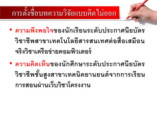 การตั้งชื่อบทความวิจัยแบบคิดไม่ออก
• ความพึงพอใจของนักเรียนระดับประกาศนียบัตร
วิชาชีพสาขาเทคโนโลยีสารสนเทศต่อสื่อเสมือน
จริงวิชาเครือข่ายคอมพิวเตอร์
• ความคิดเห็นของนักศึกษาระดับประกาศนียบัตร
วิชาชีพชั้นสูงสาขาเทคนิคยานยนต์จากการเรียน
การสอนผ่านเว็บวิชาโครงงาน
 