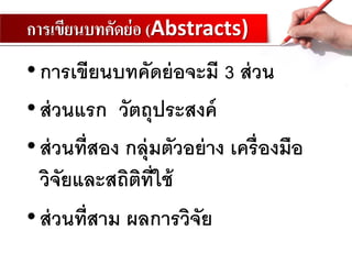 การเขียนบทคัดย่อ (Abstracts)
•การเขียนบทคัดย่อจะมี 3 ส่วน
•ส่วนแรก วัตถุประสงค์
•ส่วนที่สอง กลุ่มตัวอย่าง เครื่องมือ
วิจัยและสถิติที่ใช้
•ส่วนที่สาม ผลการวิจัย
 