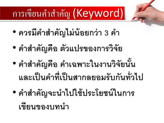 การเขียนคาสาคัญ (Keyword)
• ควรมีคาสาคัญไม่น้อยกว่า 3 คา
• คาสาคัญคือ ตัวแปรของการวิจัย
• คาสาคัญคือ คาเฉพาะในงานวิจัยนั้น
และเป็นคาที่เป็นสากลยอมรับกันทั่วไป
• คาสาคัญจะนาไปใช้ประโยชน์ในการ
เขียนของบทนา
 
