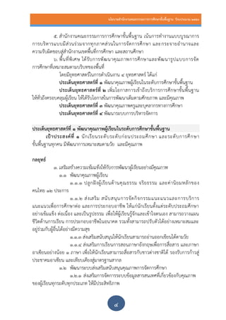 นโยบายสานักงานคณะกรรมการการศึกษาขั้นพื้นฐาน ปีงบประมาณ 2559
๔
๕. สานักงานคณะกรรมการการศึกษาขั้นพื้นฐาน เน้นการทางานแบบบูรณาการ
การบริหารแบบมีส่วนร่วมจากทุกภาคส่วนในการจัดการศึกษา และกระจายอานาจและ
ความรับผิดชอบสู่สานักงานเขตพื้นที่การศึกษา และสถานศึกษา
๖. พื้นที่พิเศษ ได้รับการพัฒนาคุณภาพการศึกษาและพัฒนารูปแบบการจัด
การศึกษาที่เหมาะสมตามบริบทของพื้นที่
โดยมียุทธศาสตร์ในการดาเนินงาน 4 ยุทธศาสตร์ ได้แก่
ประเด็นยุทธศาสตร์ที่ 1 พัฒนาคุณภาพผู้เรียนในระดับการศึกษาขั้นพื้นฐาน
ประเด็นยุทธศาสตร์ที่ ๒ เพิ่มโอกาสการเข้าถึงบริการการศึกษาขั้นพื้นฐาน
ให้ทั่วถึงครอบคลุมผู้เรียน ให้ได้รับโอกาสในการพัฒนาเต็มตามศักยภาพ และมีคุณภาพ
ประเด็นยุทธศาสตร์ที่ ๓ พัฒนาคุณภาพครูและบุคลากรทางการศึกษา
ประเด็นยุทธศาสตร์ที่ ๔ พัฒนาระบบการบริหารจัดการ
ประเด็นยุทธศาสตร์ที่ ๑ พัฒนาคุณภาพผู้เรียนในระดับการศึกษาขั้นพื้นฐาน
เป้าประสงค์ที่ ๑ นักเรียนระดับระดับก่อนประถมศึกษา และระดับการศึกษา
ขั้นพื้นฐานทุกคน มีพัฒนาการเหมาะสมตามวัย และมีคุณภาพ
กลยุทธ์
1. เสริมสร้างความเข้มแข็งให้กับการพัฒนาผู้เรียนอย่างมีคุณภาพ
1.1 พัฒนาคุณภาพผู้เรียน
1.1.1 ปลูกฝังผู้เรียนด้านคุณธรรม จริยธรรม และค่านิยมหลักของ
คนไทย ๑๒ ประการ
1.1.2 ส่งเสริม สนับสนุนการจัดกิจกรรมแนะแนวและการบริการ
แนะแนวเพื่อการศึกษาต่อ และการประกอบอาชีพ ให้แก่นักเรียนตั้งแต่ระดับประถมศึกษา
อย่างเข้มแข็ง ต่อเนื่อง และเป็นรูปธรรม เพื่อให้ผู้เรียนรู้จักและเข้าใจตนเอง สามารถวางแผน
ชีวิตด้านการเรียน การประกอบอาชีพในอนาคต รวมทั้งสามารถปรับตัวได้อย่างเหมาะสมและ
อยู่ร่วมกับผู้อื่นได้อย่างมีความสุข
1.1.3 ส่งเสริมสนับสนุนให้นักเรียนสามารถอ่านออกเขียนได้ตามวัย
๑.๑.4 ส่งเสริมการเรียนการสอนภาษาอังกฤษเพื่อการสื่อสาร และภาษา
อาเซียนอย่างน้อย ๑ ภาษา เพื่อให้นักเรียนสามารถสื่อสารกับชาวต่างชาติได้ รองรับการก้าวสู่
ประชาคมอาเซียน และเทียบเคียงสู่มาตรฐานสากล
1.2 พัฒนาระบบส่งเสริมสนับสนุนคุณภาพการจัดการศึกษา
๑.2.1 ส่งเสริมการจัดการระบบข้อมูลสารสนเทศที่เกี่ยวข้องกับคุณภาพ
ของผู้เรียนทุกระดับทุกประเภท ให้มีประสิทธิภาพ
 