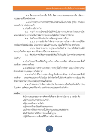 นโยบายสานักงานคณะกรรมการการศึกษาขั้นพื้นฐาน ปีงบประมาณ 2559
๙
1.๓ พัฒนาระบบช่วยเหลือ กากับ ติดตาม และตรวจสอบการบริหารจัดการ
งบประมาณที่มีประสิทธิภาพ
1.๔ แก้ไขปัญหาการบริหารจัดการงบประมาณที่ไม่เหมาะสม ถูกต้อง ตามหลัก
ธรรมาภิบาล ได้อย่างรวดเร็ว
2. ส่งเสริมการมีส่วนร่วม
2.๑ เร่งสร้างความรู้ความเข้าใจให้กับผู้บริหารสถานศึกษา ถึงความจาเป็น
และประโยชน์ของการส่งเสริมการมีส่วนร่วมอย่างแท้จริง ในการพัฒนาการศึกษา
2.๒ ส่งเสริมการมีส่วนร่วมในการพัฒนาคุณภาพการศึกษา
2.๒.๑ ประชาสัมพันธ์ให้สาธารณชนทราบถึงความต้องการได้รับ
การช่วยเหลือของโรงเรียน โดยเฉพาะโรงเรียนที่ขาดแคลน อยู่ในพื้นที่ห่างไกล ทุรกันดาร
2.๒.๒ ประสานหน่วยงานทุกภาคส่วนให้เข้ามาช่วยเหลือโรงเรียนที่มี
ความมุ่งมั่นพัฒนาคุณภาพการศึกษา แต่มีความขาดแคลนมาก
2.๓ ส่งเสริมการมีส่วนร่วมของผู้มีส่วนได้ส่วนเสีย ในการพัฒนาคุณภาพ
การศึกษา
3. ส่งเสริมการใช้การวิจัยเป็นฐานในการพัฒนาการจัดการศึกษาของเขตพื้นที่
การศึกษา และสถานศึกษา
4. ส่งเสริมให้สถานศึกษาและสานักงานเขตพื้นที่การศึกษา และองค์คณะบุคคล
มีความรับผิดชอบต่อผลการดาเนินงาน
4.๑ ส่งเสริมให้มีการยกย่องเชิดชูเกียรติสถานศึกษา สานักงานเขตพื้นที่
การศึกษา และองค์คณะบุคคลที่เกี่ยวข้อง ที่นักเรียนในพื้นที่มีผลสัมฤทธิ์ทางการเรียนสูงขึ้น
อัตราการออกกลางคันลดลง มีพฤติกรรมเสี่ยงลดลง
4.๒ สร้างช่องทางรับฟังความคิดเห็น ข้อเสนอแนะ เรื่องร้องเรียนที่เกี่ยวข้อง
กับองค์กร องค์คณะบุคคลที่เกี่ยวข้อง และติดตามตรวจสอบอย่างต่อเนื่อง
ผลผลิต
สานักงานคณะกรรมการการศึกษาขั้นพื้นฐาน มีการดาเนินงาน ๖ ผลผลิต คือ
๑) ผู้จบการศึกษาก่อนประถมศึกษา
๒) ผู้จบการศึกษาภาคบังคับ
๓) ผู้จบการศึกษามัธยมศึกษาตอนปลาย
๔) เด็กพิการได้รับการศึกษาขั้นพื้นฐานและพัฒนาสมรรถภาพ
๕) เด็กด้อยโอกาสได้รับการศึกษาขั้นพื้นฐาน
๖) ผู้ที่มีความสามารถพิเศษได้รับการพัฒนาศักยภาพ
 