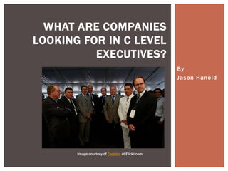 By
Jason Hanold
WHAT ARE COMPANIES
LOOKING FOR IN C LEVEL
EXECUTIVES?
Image courtesy of Codelco at Flickr.com
 