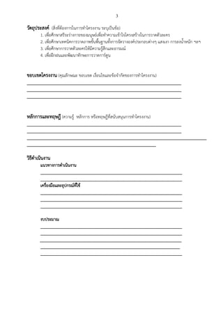 3
วัตถุประสงค์ (สิ่งที่ต้องการในการทาโครงงาน ระบุเป็นข้อ)
1. เพื่อศึกษาสรีระร่างกายของมนุษย์เพื่อทาความเข้าใจโครงสร้างในการวาดตัวละคร
2. เพื่อศึกษาเทคนิคการวาดภาพขั้นพื้นฐานทั้งการจัดวางองค์ประกอบต่างๆ แสงเงา การลงน้าหนัก ฯลฯ
3. เพื่อศึกษาการวาดตัวละครให้มีความรู้สึกและอารมณ์
4. เพื่อฝึกฝนและพัฒนาทักษะการวาดการ์ตูน
ขอบเขตโครงงาน (คุณลักษณะ ขอบเขต เงื่อนไขและข้อจากัดของการทาโครงงาน)
_________________________________________________________________________
_________________________________________________________________________
_________________________________________________________________________
หลักการและทฤษฎี (ความรู้ หลักการ หรือทฤษฎีที่สนับสนุนการทาโครงงาน)
_________________________________________________________________________
_________________________________________________________________________
_____________________________________________________________________________________
_____________________________________________________________
วิธีดาเนินงาน
แนวทางการดาเนินงาน
___________________________________________________________________
___________________________________________________________________
เครื่องมือและอุปกรณ์ที่ใช้
___________________________________________________________________
___________________________________________________________________
___________________________________________________________________
งบประมาณ
___________________________________________________________________
___________________________________________________________________
___________________________________________________________________
__________________________________________________________________
___________________________________________________________________
 