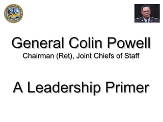 General Colin Powell
 Chairman (Ret), Joint Chiefs of Staff



A Leadership Primer
 