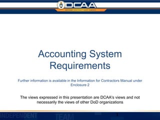 Accounting System 

Requirements

Further information is available in the Information for Contractors Manual under 

Enclosure 2

The views expressed in this presentation are DCAA's views and not
necessarily the views of other DoD organizations
1

 