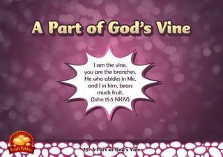 A Part of God’s VineA Part of God’s Vine
I am the vine,
you are the branches.
He who abides in Me,
and I in him, bears
much fruit.
(John 15:5 NKJV)
79: A Part of God’s Vine
 