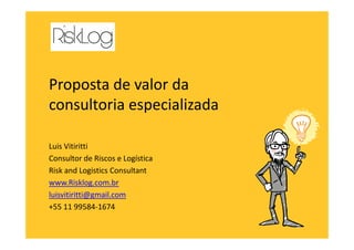 Proposta de valor da
consultoria especializada
Luis Vitiritti
Consultor de Riscos e Logística
Risk and Logistics Consultant
www.Risklog.com.br
luisvitiritti@gmail.com
+55 11 99584-1674
 