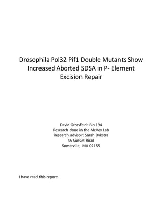 Drosophila Pol32 Pif1 Double Mutants Show
Increased Aborted SDSA in P- Element
Excision Repair
David Grossfeld: Bio 194
Research done in the McVey Lab
Research advisor: Sarah Dykstra
45 Sunset Road
Somerville, MA 02155
I have read this report:
 