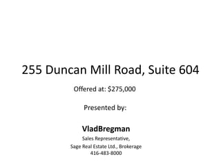 255 Duncan Mill Road, Suite 604 Offered at: $275,000 Presented by:  VladBregman Sales Representative,  Sage Real Estate Ltd., Brokerage 416-483-8000 
