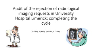 Audit of the rejection of radiological
imaging requests in University
Hospital Limerick: completing the
cycle
Courtney, W, Kelly, P, Griffin, L, Crotty, J
 